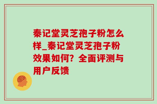 秦记堂灵芝孢子粉怎么样_秦记堂灵芝孢子粉效果如何?全面评测与用户反馈 秦记堂灵芝孢子粉怎么样_秦记堂灵芝孢子粉效果如何?全面评测与用户反馈