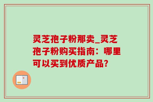 灵芝孢子粉那卖_灵芝孢子粉购买指南:哪里可以买到优质产品? 灵芝孢子粉那卖_灵芝孢子粉购买指南:哪里可以买到优质产品?