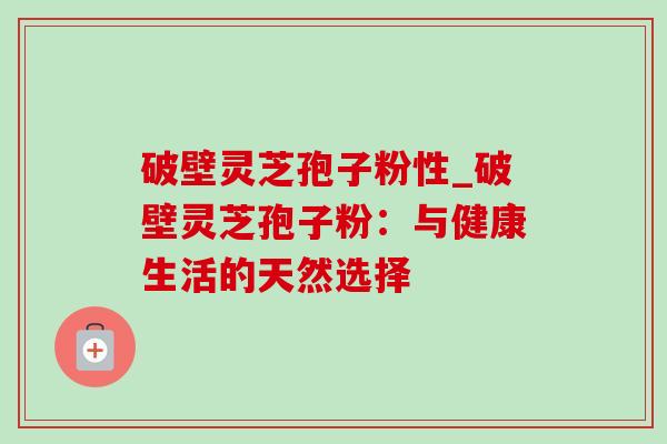 破壁灵芝孢子粉性_破壁灵芝孢子粉:与健康生活的天然选择 破壁灵芝孢子粉性_破壁灵芝孢子粉:与健康生活的天然选择