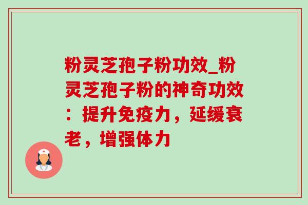 粉灵芝孢子粉功效_粉灵芝孢子粉的神奇功效:提升免疫力,延缓,增强体力 粉灵芝孢子粉功效_粉灵芝孢子粉的神奇功效:提升免疫力,延缓,增强体力