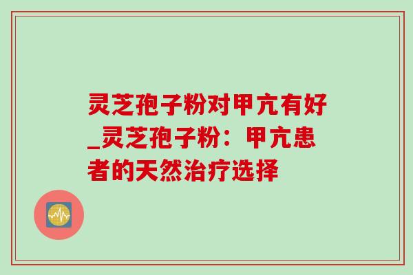 灵芝孢子粉对甲亢有好_灵芝孢子粉:甲亢患者的天然选择 灵芝孢子粉对甲亢有好_灵芝孢子粉:甲亢患者的天然选择
