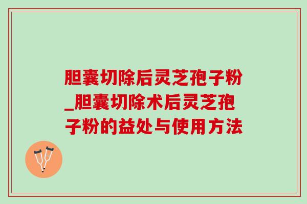 胆囊切除后灵芝孢子粉_胆囊切除术后灵芝孢子粉的益处与使用方法 胆囊切除后灵芝孢子粉_胆囊切除术后灵芝孢子粉的益处与使用方法