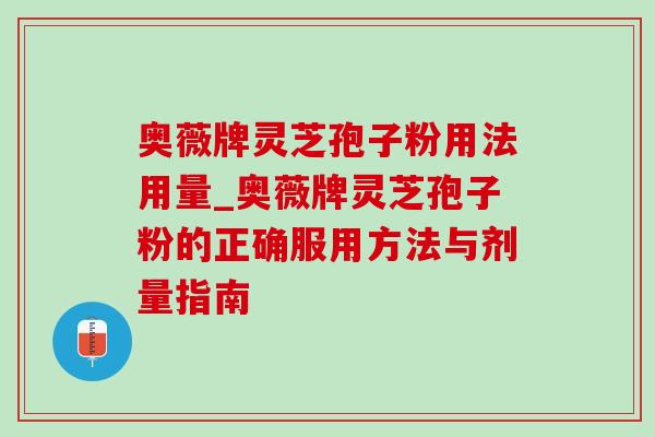 奥薇牌灵芝孢子粉用法用量_奥薇牌灵芝孢子粉的正确服用方法与剂量指南 奥薇牌灵芝孢子粉用法用量_奥薇牌灵芝孢子粉的正确服用方法与剂量指南