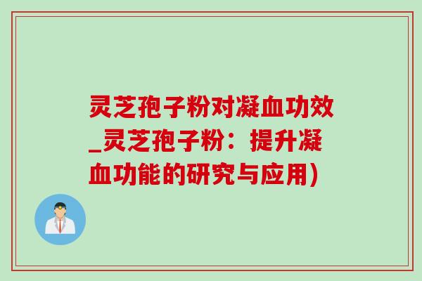 灵芝孢子粉对凝功效_灵芝孢子粉:提升凝功能的研究与应用) 灵芝孢子粉对凝功效_灵芝孢子粉:提升凝功能的研究与应用)