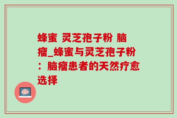 蜂蜜 灵芝孢子粉 脑瘤_蜂蜜与灵芝孢子粉:脑瘤患者的天然疗愈选择 蜂蜜 灵芝孢子粉 脑瘤_蜂蜜与灵芝孢子粉:脑瘤患者的天然疗愈选择