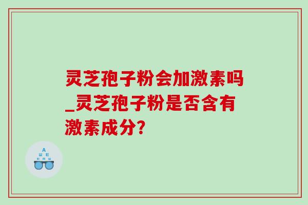 灵芝孢子粉会加激素吗_灵芝孢子粉是否含有激素成分? 灵芝孢子粉会加激素吗_灵芝孢子粉是否含有激素成分?