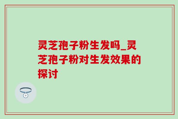灵芝孢子粉生发吗_灵芝孢子粉对生发效果的探讨 灵芝孢子粉生发吗_灵芝孢子粉对生发效果的探讨
