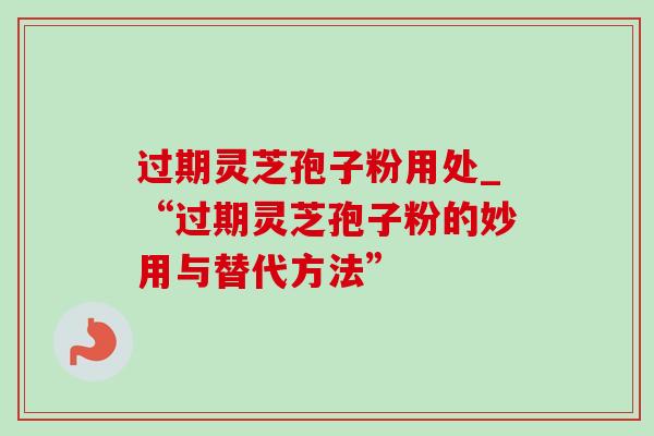 过期灵芝孢子粉用处_“过期灵芝孢子粉的妙用与替代方法”