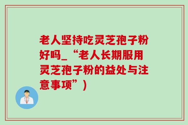 老人坚持吃灵芝孢子粉好吗_“老人长期服用灵芝孢子粉的益处与注意事项”) 老人坚持吃灵芝孢子粉好吗_“老人长期服用灵芝孢子粉的益处与注意事项”)