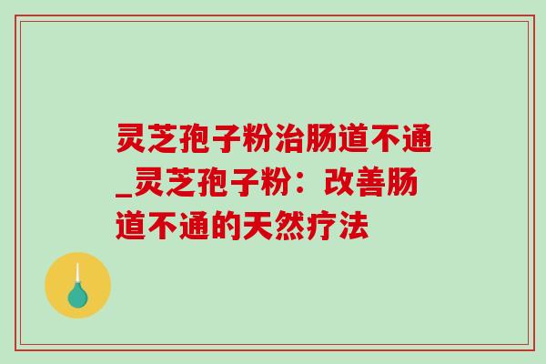灵芝孢子粉肠道不通_灵芝孢子粉：改善肠道不通的天然疗法