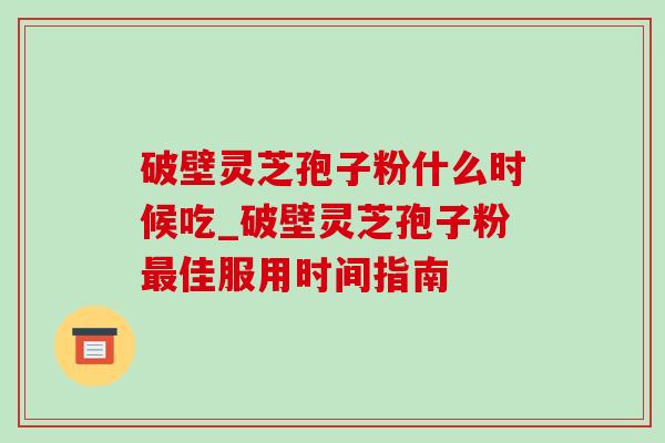 破壁灵芝孢子粉什么时候吃_破壁灵芝孢子粉佳服用时间指南 破壁灵芝孢子粉什么时候吃_破壁灵芝孢子粉佳服用时间指南
