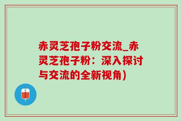 赤灵芝孢子粉交流_赤灵芝孢子粉:深入探讨与交流的全新视角) 赤灵芝孢子粉交流_赤灵芝孢子粉:深入探讨与交流的全新视角)