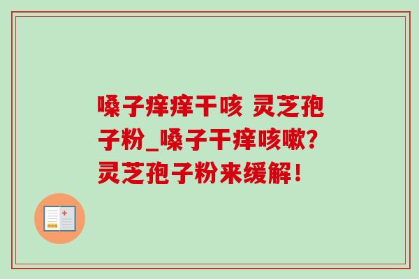 嗓子痒痒干咳 灵芝孢子粉_嗓子干痒?灵芝孢子粉来缓解! 嗓子痒痒干咳 灵芝孢子粉_嗓子干痒?灵芝孢子粉来缓解!