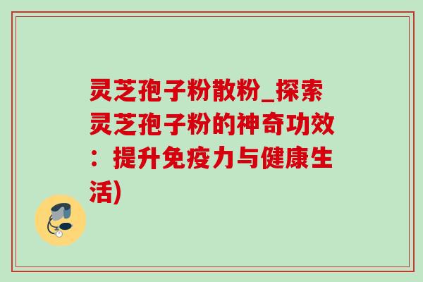 灵芝孢子粉散粉_探索灵芝孢子粉的神奇功效:提升免疫力与健康生活) 灵芝孢子粉散粉_探索灵芝孢子粉的神奇功效:提升免疫力与健康生活)