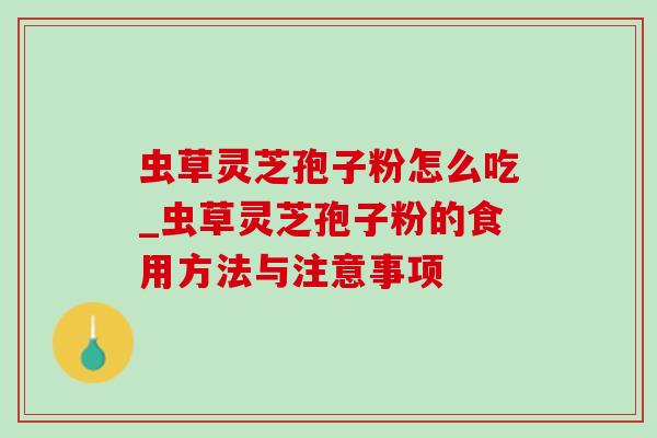 虫草灵芝孢子粉怎么吃_虫草灵芝孢子粉的食用方法与注意事项 虫草灵芝孢子粉怎么吃_虫草灵芝孢子粉的食用方法与注意事项