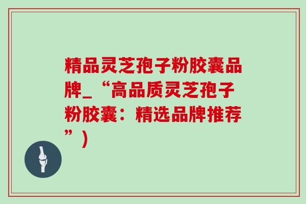 精品灵芝孢子粉胶囊品牌_“高品质灵芝孢子粉胶囊:精选品牌推荐”) 精品灵芝孢子粉胶囊品牌_“高品质灵芝孢子粉胶囊:精选品牌推荐”)
