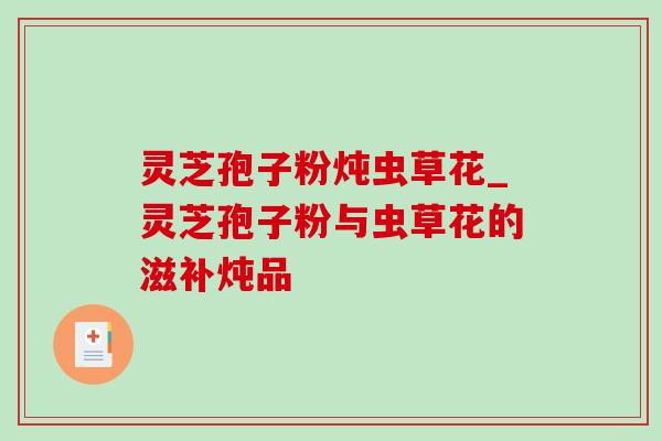 灵芝孢子粉炖虫草花_灵芝孢子粉与虫草花的滋补炖品 灵芝孢子粉炖虫草花_灵芝孢子粉与虫草花的滋补炖品