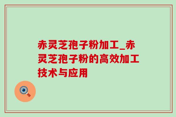 赤灵芝孢子粉加工_赤灵芝孢子粉的高效加工技术与应用 赤灵芝孢子粉加工_赤灵芝孢子粉的高效加工技术与应用