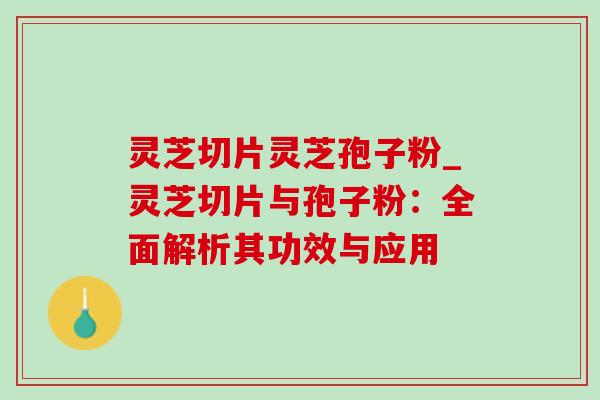 灵芝切片灵芝孢子粉_灵芝切片与孢子粉:全面解析其功效与应用 灵芝切片灵芝孢子粉_灵芝切片与孢子粉:全面解析其功效与应用