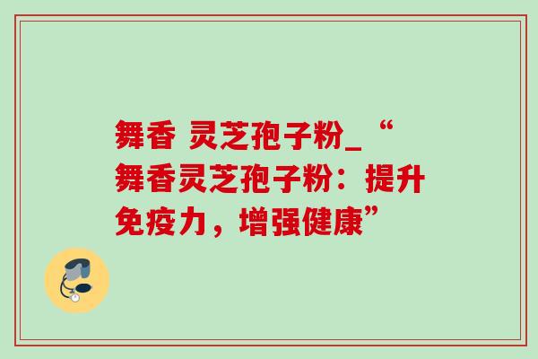 舞香 灵芝孢子粉_“舞香灵芝孢子粉:提升免疫力,增强健康” 舞香 灵芝孢子粉_“舞香灵芝孢子粉:提升免疫力,增强健康”