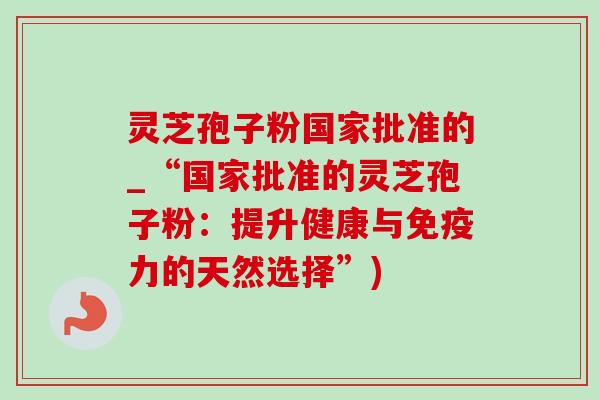 灵芝孢子粉国家批准的_“国家批准的灵芝孢子粉:提升健康与免疫力的天然选择”) 灵芝孢子粉国家批准的_“国家批准的灵芝孢子粉:提升健康与免疫力的天然选择”)