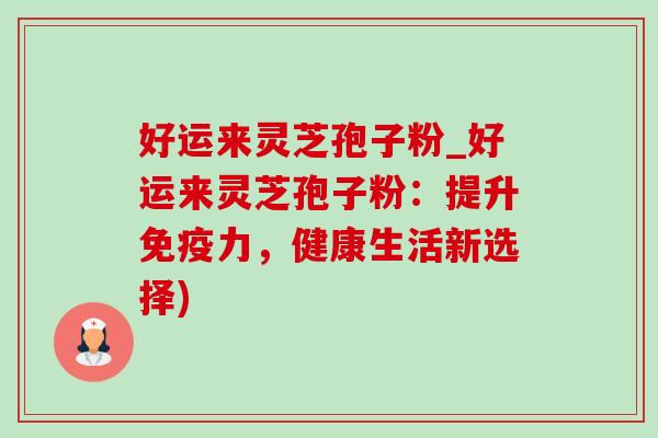好运来灵芝孢子粉_好运来灵芝孢子粉:提升免疫力,健康生活新选择) 好运来灵芝孢子粉_好运来灵芝孢子粉:提升免疫力,健康生活新选择)
