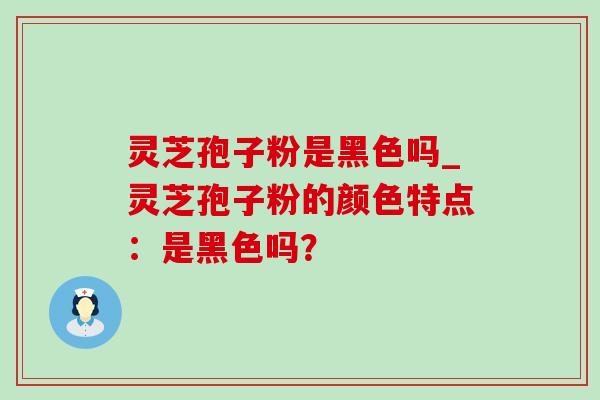 灵芝孢子粉是黑色吗_灵芝孢子粉的颜色特点:是黑色吗? 灵芝孢子粉是黑色吗_灵芝孢子粉的颜色特点:是黑色吗?