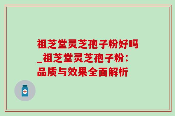祖芝堂灵芝孢子粉好吗_祖芝堂灵芝孢子粉:品质与效果全面解析 祖芝堂灵芝孢子粉好吗_祖芝堂灵芝孢子粉:品质与效果全面解析
