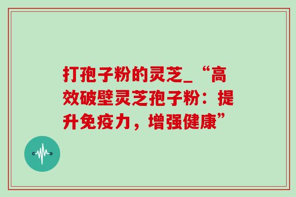 打孢子粉的灵芝_“高效破壁灵芝孢子粉:提升免疫力,增强健康” 打孢子粉的灵芝_“高效破壁灵芝孢子粉:提升免疫力,增强健康”