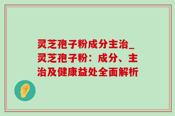 灵芝孢子粉成分主_灵芝孢子粉:成分、主及健康益处全面解析 灵芝孢子粉成分主_灵芝孢子粉:成分、主及健康益处全面解析
