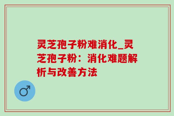 灵芝孢子粉难消化_灵芝孢子粉:消化难题解析与改善方法 灵芝孢子粉难消化_灵芝孢子粉:消化难题解析与改善方法