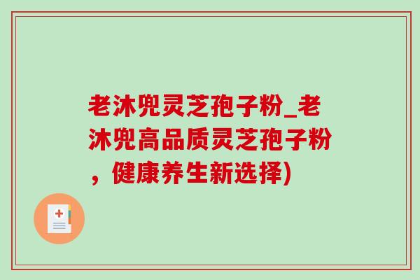老沐兜灵芝孢子粉_老沐兜高品质灵芝孢子粉,健康养生新选择) 老沐兜灵芝孢子粉_老沐兜高品质灵芝孢子粉,健康养生新选择)
