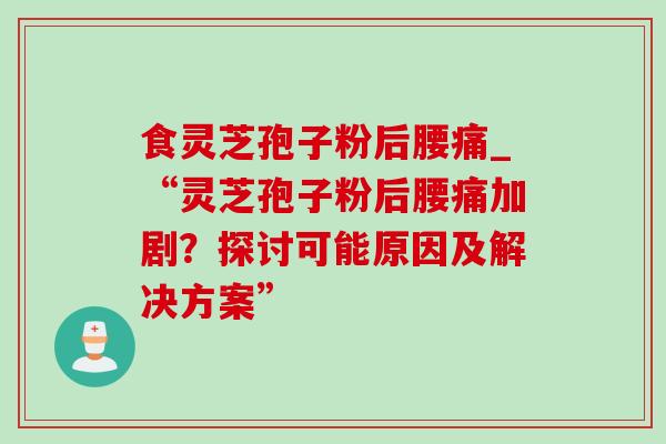 食灵芝孢子粉后腰痛_“灵芝孢子粉后腰痛加剧?探讨可能原因及解决方案” 食灵芝孢子粉后腰痛_“灵芝孢子粉后腰痛加剧?探讨可能原因及解决方案”