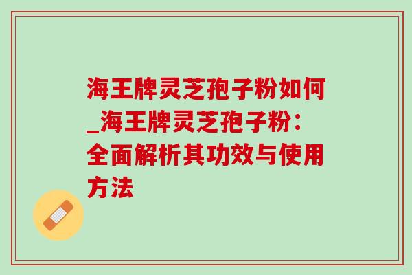 海王牌灵芝孢子粉如何_海王牌灵芝孢子粉:全面解析其功效与使用方法 海王牌灵芝孢子粉如何_海王牌灵芝孢子粉:全面解析其功效与使用方法