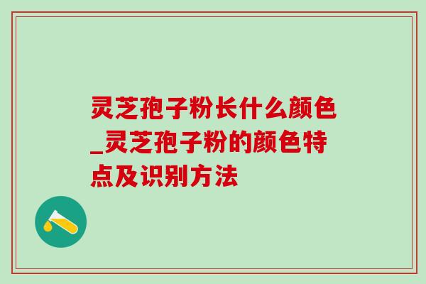 灵芝孢子粉长什么颜色_灵芝孢子粉的颜色特点及识别方法 灵芝孢子粉长什么颜色_灵芝孢子粉的颜色特点及识别方法