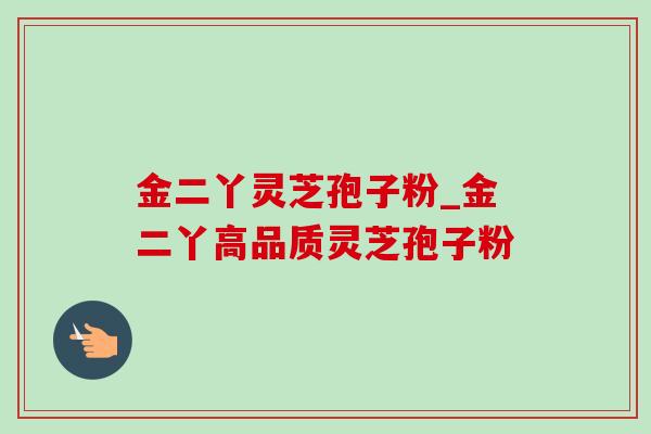 金二丫灵芝孢子粉_金二丫高品质灵芝孢子粉 金二丫灵芝孢子粉_金二丫高品质灵芝孢子粉