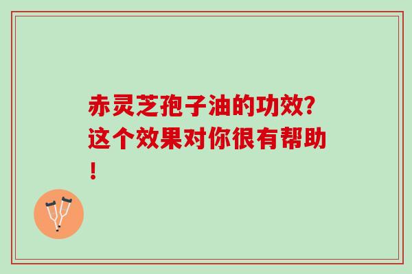 赤灵芝孢子油的功效?这个效果对你很有帮助! 赤灵芝孢子油的功效?这个效果对你很有帮助!
