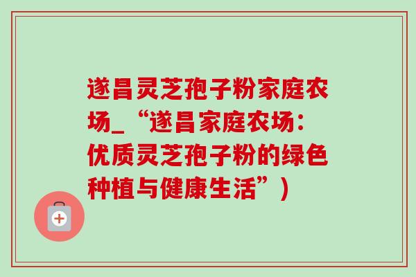 遂昌灵芝孢子粉家庭农场_“遂昌家庭农场:优质灵芝孢子粉的绿色种植与健康生活”) 遂昌灵芝孢子粉家庭农场_“遂昌家庭农场:优质灵芝孢子粉的绿色种植与健康生活”)