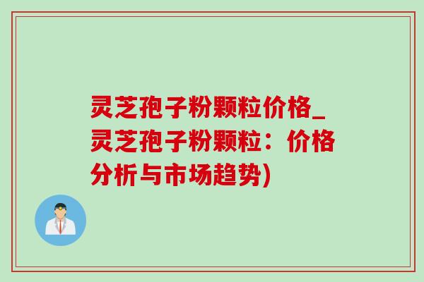 灵芝孢子粉颗粒价格_灵芝孢子粉颗粒:价格分析与市场趋势) 灵芝孢子粉颗粒价格_灵芝孢子粉颗粒:价格分析与市场趋势)