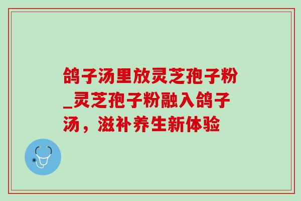 鸽子汤里放灵芝孢子粉_灵芝孢子粉融入鸽子汤,滋补养生新体验 鸽子汤里放灵芝孢子粉_灵芝孢子粉融入鸽子汤,滋补养生新体验