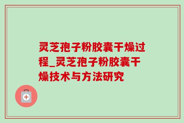 灵芝孢子粉胶囊干燥过程_灵芝孢子粉胶囊干燥技术与方法研究 灵芝孢子粉胶囊干燥过程_灵芝孢子粉胶囊干燥技术与方法研究
