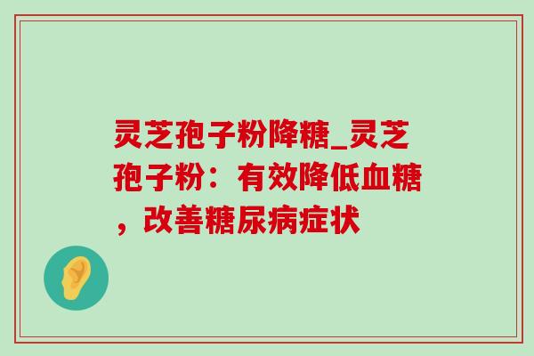 灵芝孢子粉降糖_灵芝孢子粉：有效降低，改善症状