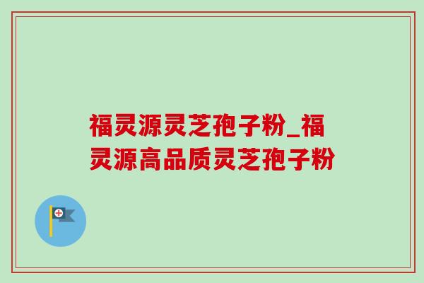 福灵源灵芝孢子粉_福灵源高品质灵芝孢子粉 福灵源灵芝孢子粉_福灵源高品质灵芝孢子粉