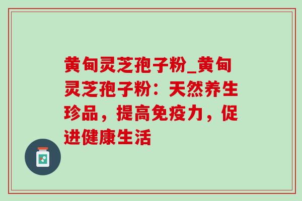黄甸灵芝孢子粉_黄甸灵芝孢子粉:天然养生珍品,提高免疫力,促进健康生活 黄甸灵芝孢子粉_黄甸灵芝孢子粉:天然养生珍品,提高免疫力,促进健康生活
