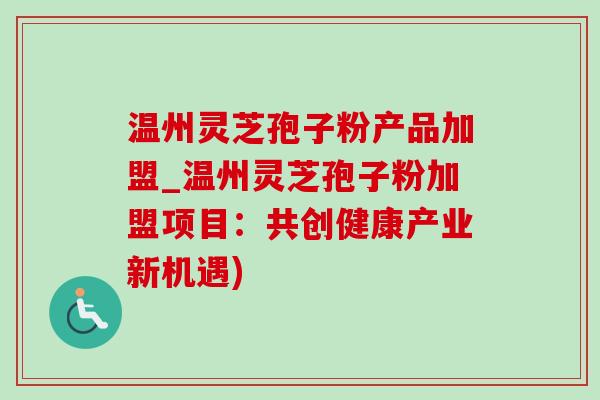 温州灵芝孢子粉产品加盟_温州灵芝孢子粉加盟项目:共创健康产业新机遇) 温州灵芝孢子粉产品加盟_温州灵芝孢子粉加盟项目:共创健康产业新机遇)