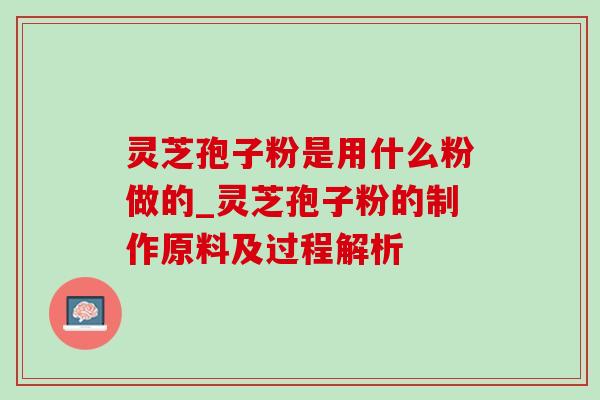 灵芝孢子粉是用什么粉做的_灵芝孢子粉的制作原料及过程解析 灵芝孢子粉是用什么粉做的_灵芝孢子粉的制作原料及过程解析