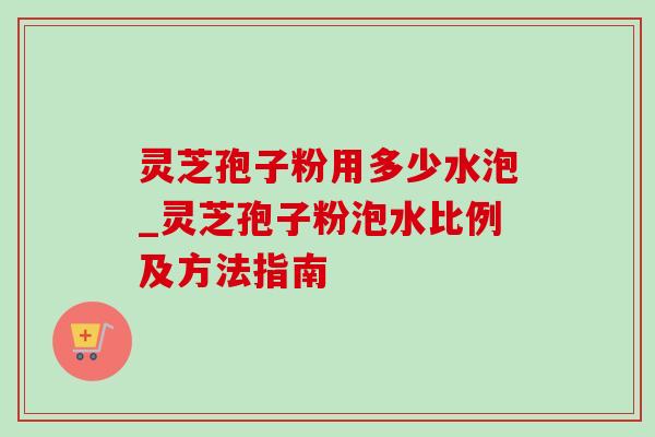 灵芝孢子粉用多少水泡_灵芝孢子粉泡水比例及方法指南 灵芝孢子粉用多少水泡_灵芝孢子粉泡水比例及方法指南