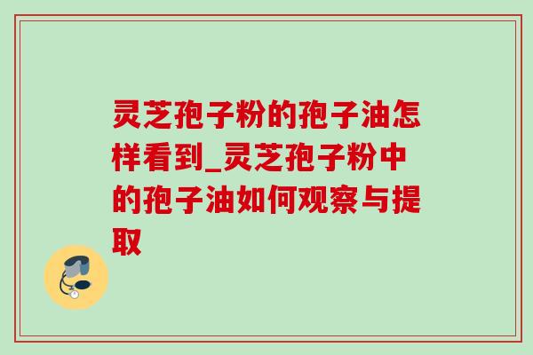 灵芝孢子粉的孢子油怎样看到_灵芝孢子粉中的孢子油如何观察与提取 灵芝孢子粉的孢子油怎样看到_灵芝孢子粉中的孢子油如何观察与提取