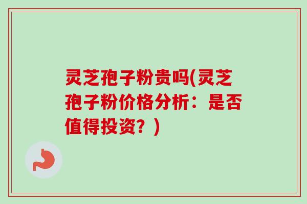 灵芝孢子粉贵吗(灵芝孢子粉价格分析:是否值得投资?) 灵芝孢子粉贵吗(灵芝孢子粉价格分析:是否值得投资?)