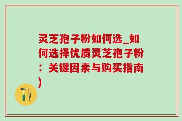 灵芝孢子粉如何选_如何选择优质灵芝孢子粉:关键因素与购买指南) 灵芝孢子粉如何选_如何选择优质灵芝孢子粉:关键因素与购买指南)